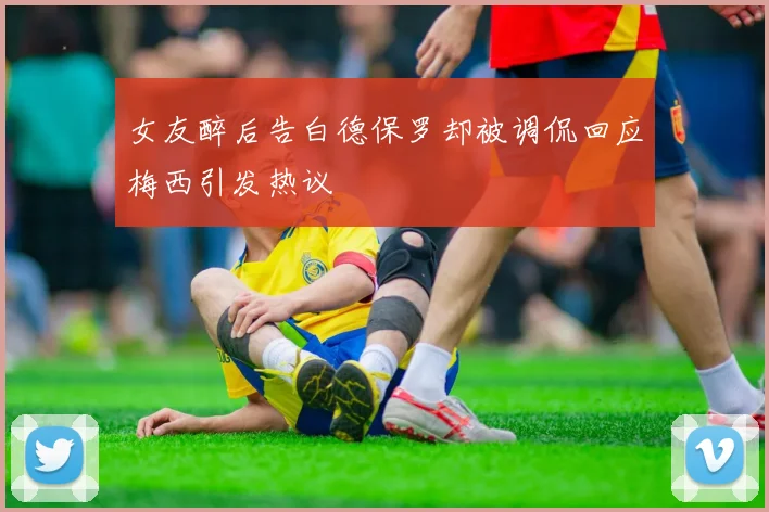 女友醉后告白德保罗却被调侃回应梅西引发热议