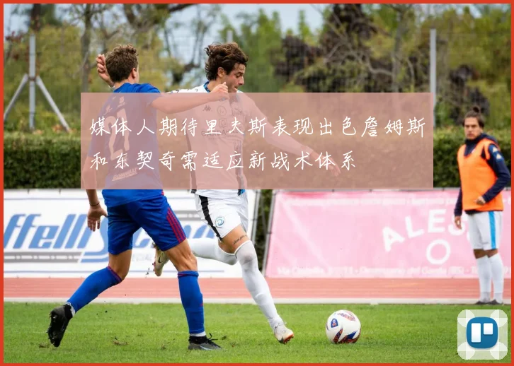 媒体人期待里夫斯表现出色詹姆斯和东契奇需适应新战术体系