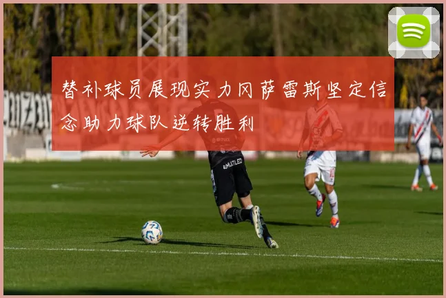 替补球员展现实力冈萨雷斯坚定信念助力球队逆转胜利