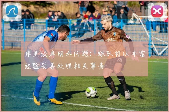 库里谈库明加问题：球队将以丰富经验妥善处理相关事务