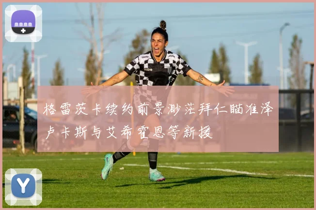 格雷茨卡续约前景渺茫拜仁瞄准泽卢卡斯与艾希霍恩等新援