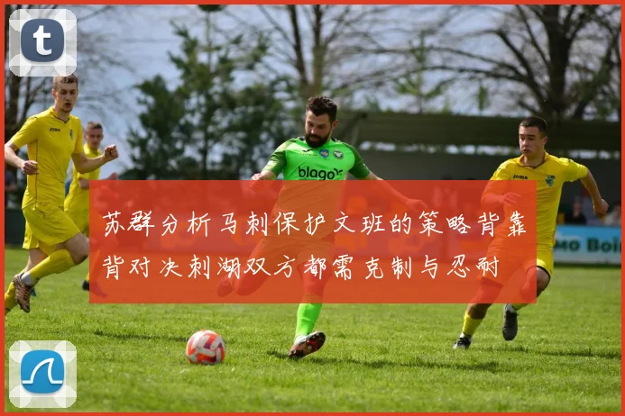 苏群分析马刺保护文班的策略背靠背对决刺湖双方都需克制与忍耐