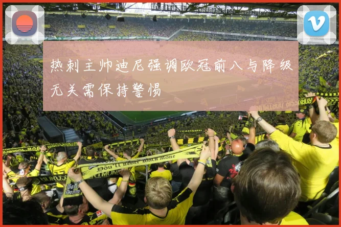 热刺主帅迪尼强调欧冠前八与降级无关需保持警惕