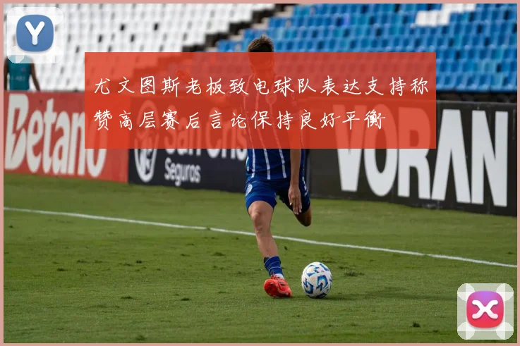 尤文图斯老板致电球队表达支持称赞高层赛后言论保持良好平衡