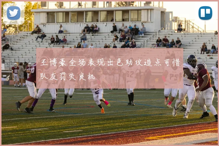 王博豪全场表现出色助攻造点可惜队友罚失良机