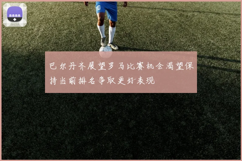 巴尔丹齐展望罗马比赛机会渴望保持当前排名争取更好表现