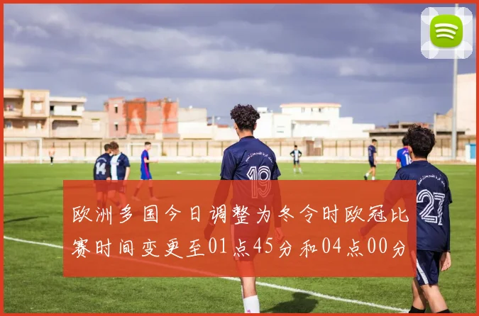 欧洲多国今日调整为冬令时欧冠比赛时间变更至01点45分和04点00分
