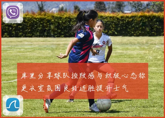 库里分享球队挫败感与积极心态称更衣室氛围良好连胜提升士气