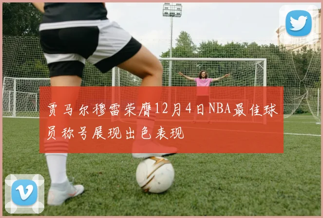贾马尔穆雷荣膺12月4日NBA最佳球员称号展现出色表现