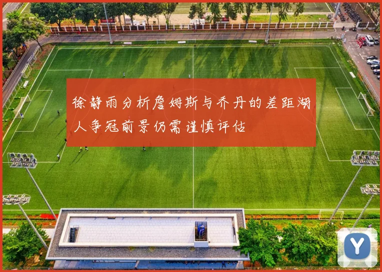 徐静雨分析詹姆斯与乔丹的差距湖人争冠前景仍需谨慎评估