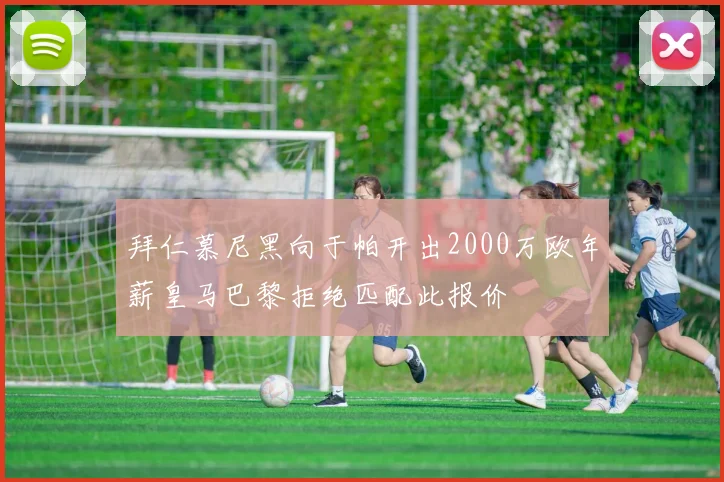 拜仁慕尼黑向于帕开出2000万欧年薪皇马巴黎拒绝匹配此报价