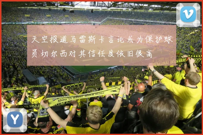 天空报道马雷斯卡言论或为保护球员切尔西对其信任度依旧很高