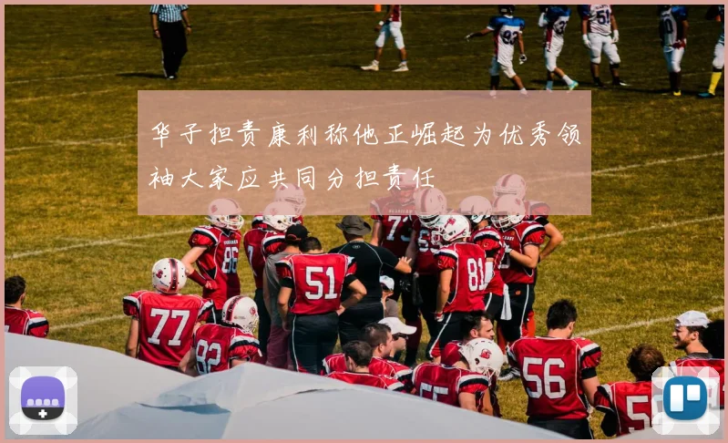 华子担责康利称他正崛起为优秀领袖大家应共同分担责任