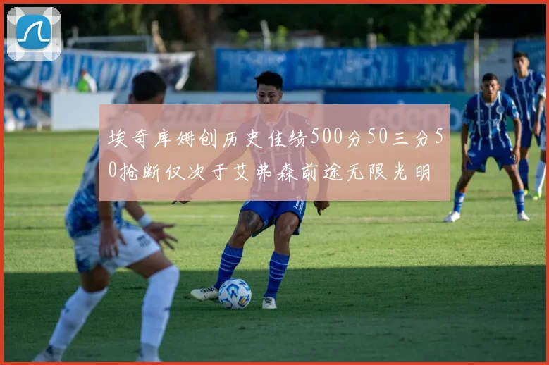 埃奇库姆创历史佳绩500分50三分50抢断仅次于艾弗森前途无限光明