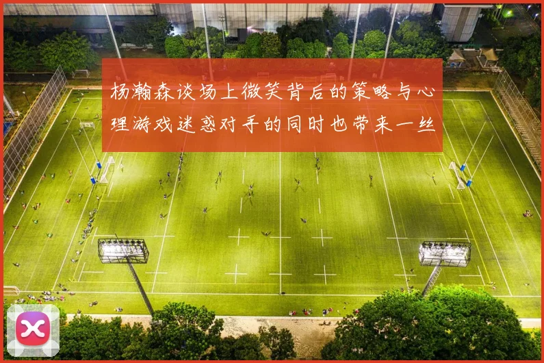 杨瀚森谈场上微笑背后的策略与心理游戏迷惑对手的同时也带来一丝嘲讽