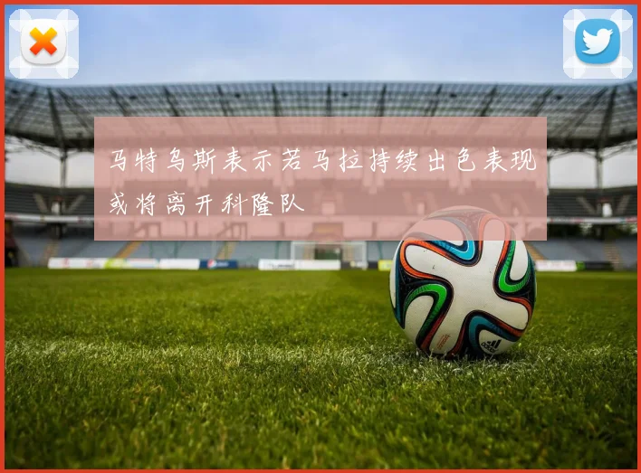 马特乌斯表示若马拉持续出色表现或将离开科隆队