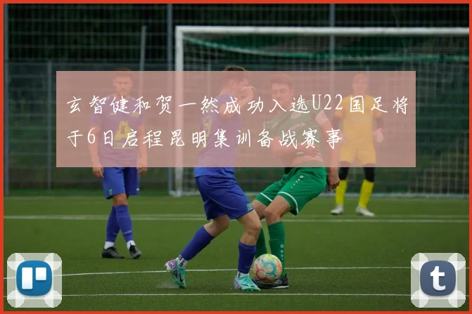 玄智健和贺一然成功入选U22国足将于6日启程昆明集训备战赛事