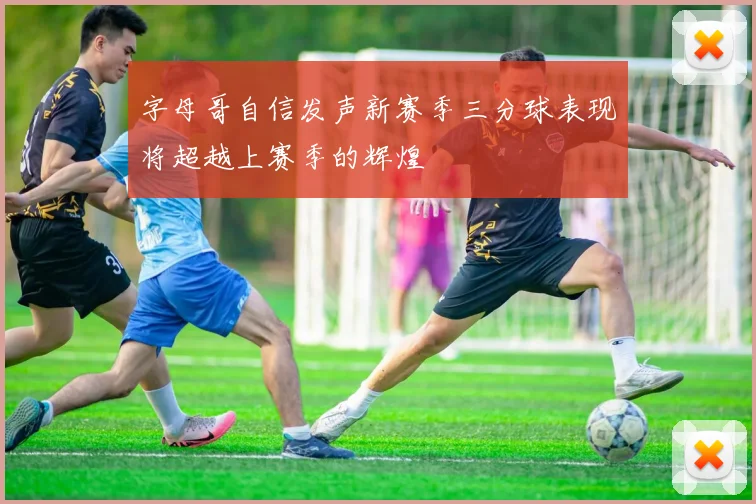 字母哥自信发声新赛季三分球表现将超越上赛季的辉煌