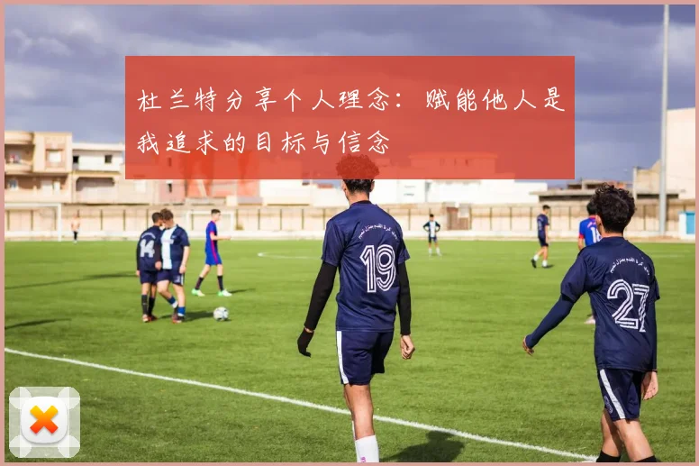 杜兰特分享个人理念：赋能他人是我追求的目标与信念