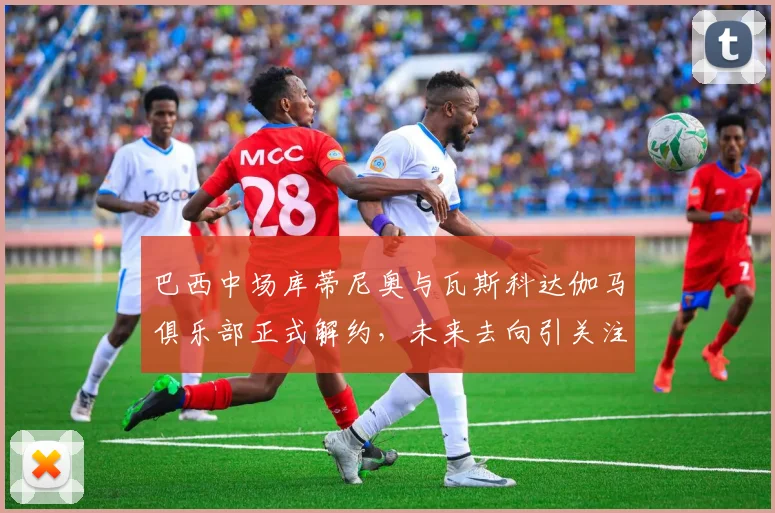 巴西中场库蒂尼奥与瓦斯科达伽马俱乐部正式解约，未来去向引关注