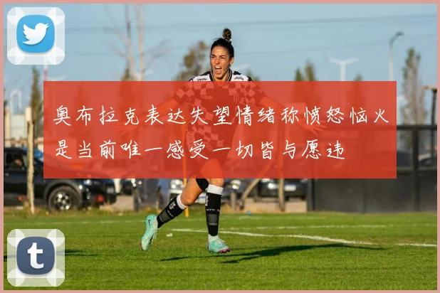 奥布拉克表达失望情绪称愤怒恼火是当前唯一感受一切皆与愿违