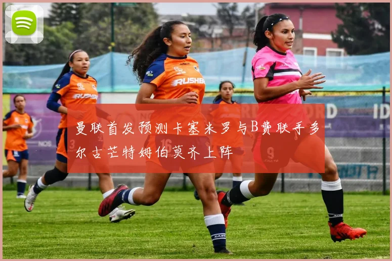 曼联首发预测卡塞米罗与B费联手多尔古芒特姆伯莫齐上阵