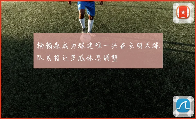 杨瀚森成为球迷唯一兴奋点明天球队或将让罗威休息调整