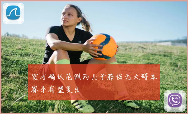 官方确认范佩西儿子膝伤无大碍本赛季有望复出