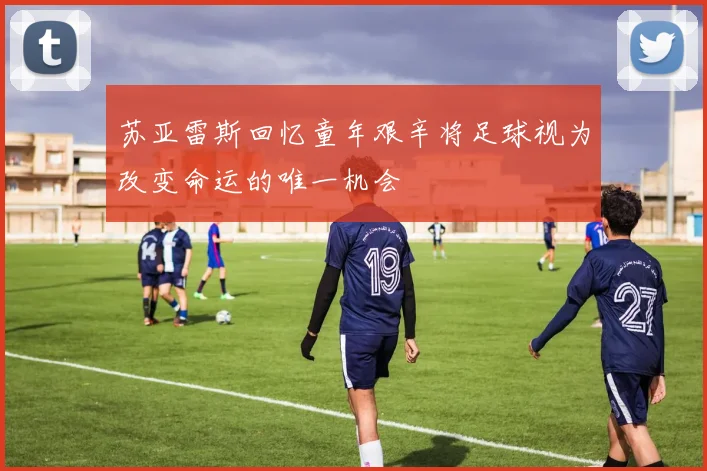 苏亚雷斯回忆童年艰辛将足球视为改变命运的唯一机会