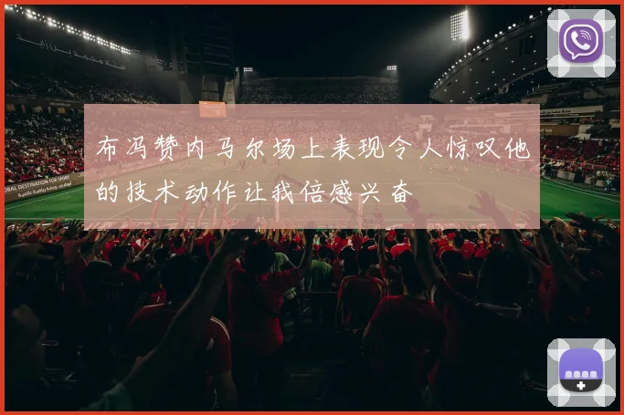 布冯赞内马尔场上表现令人惊叹他的技术动作让我倍感兴奋