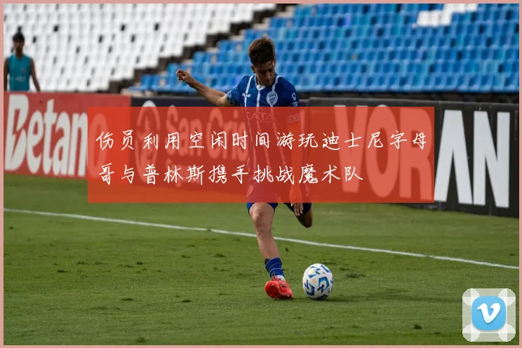 伤员利用空闲时间游玩迪士尼字母哥与普林斯携手挑战魔术队
