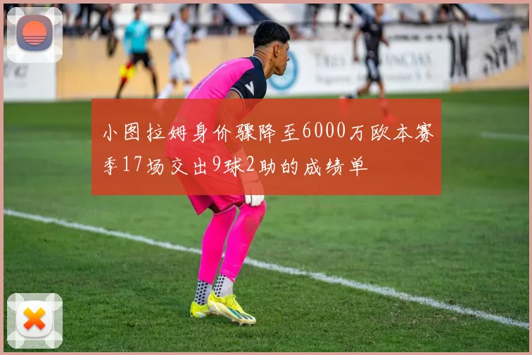 小图拉姆身价骤降至6000万欧本赛季17场交出9球2助的成绩单