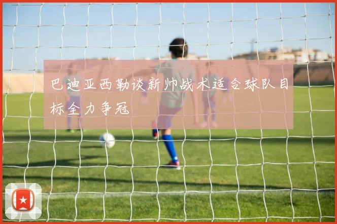 巴迪亚西勒谈新帅战术适合球队目标全力争冠
