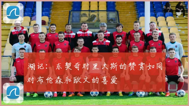 湖记：东契奇对里夫斯的赞赏如同对布伦森和欧文的喜爱