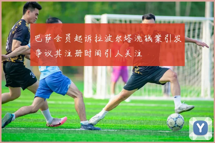 巴萨会员起诉拉波尔塔洗钱案引发争议其注册时间引人关注