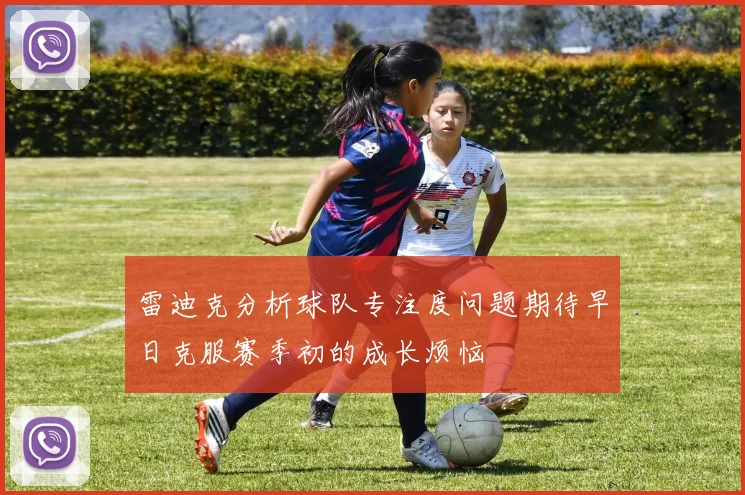 雷迪克分析球队专注度问题期待早日克服赛季初的成长烦恼