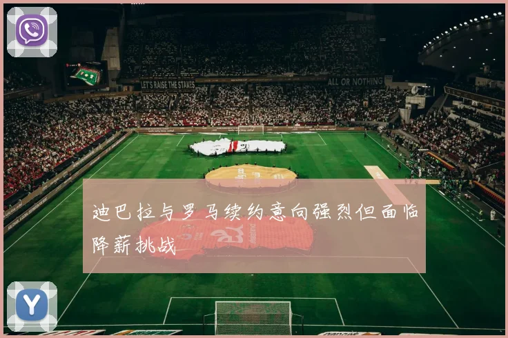 迪巴拉与罗马续约意向强烈但面临降薪挑战