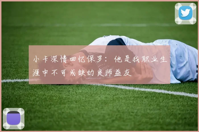 小卡深情回忆保罗：他是我职业生涯中不可或缺的良师益友
