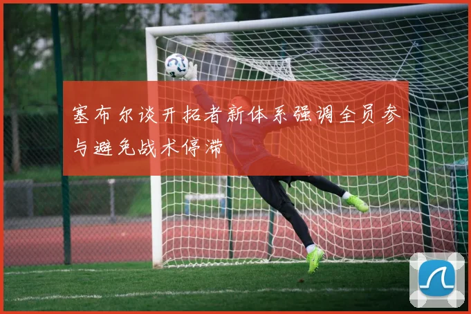 塞布尔谈开拓者新体系强调全员参与避免战术停滞