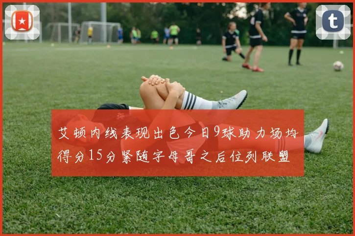 艾顿内线表现出色今日9球助力场均得分15分紧随字母哥之后位列联盟第二