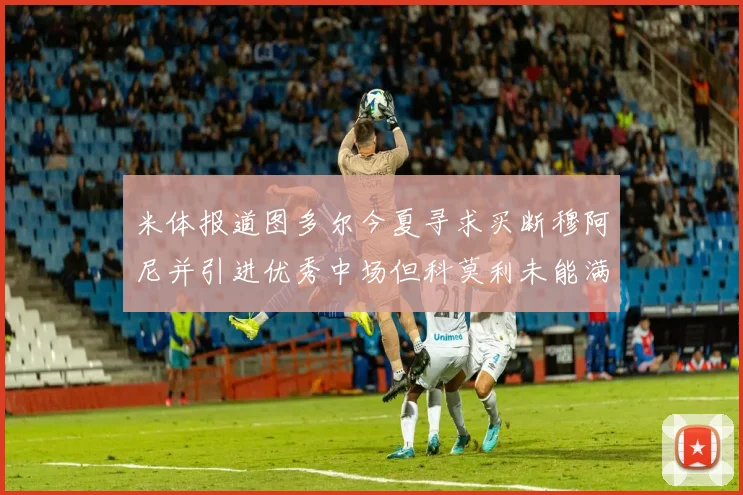 米体报道图多尔今夏寻求买断穆阿尼并引进优秀中场但科莫利未能满足要求