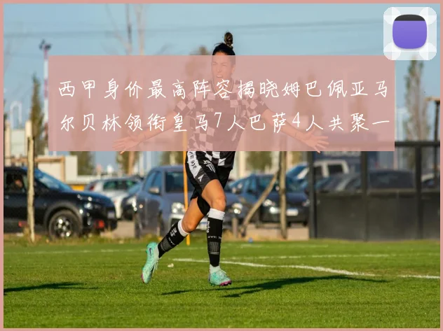 西甲身价最高阵容揭晓姆巴佩亚马尔贝林领衔皇马7人巴萨4人共聚一堂