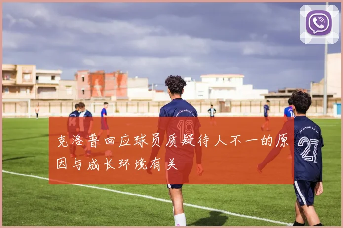 克洛普回应球员质疑待人不一的原因与成长环境有关