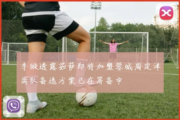 李璇透露茹萨即将加盟蓉城周定洋离队备选方案已在筹备中